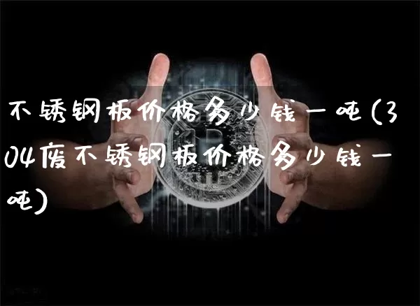 不锈钢板价格多少钱一吨(304废不锈钢板价格多少钱一吨)_https://www.qgjzrcxxzxpt.com_上期所_第1张