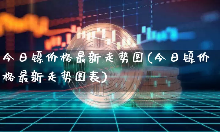 今日镍价格最新走势图(今日镍价格最新走势图表)_上期所_第1张_财经网 今日镍价格最新走势图(今日镍价格最新走势图表)_https://www.qgjzrcxxzxpt.com_上期所_第1张