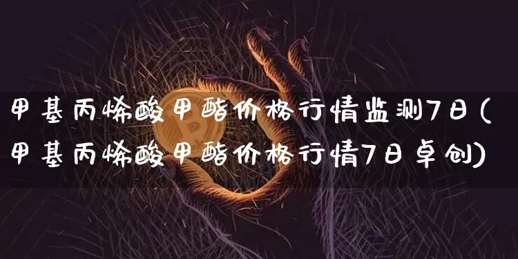 甲基丙烯酸甲酯价格行情监测7日(甲基丙烯酸甲酯价格行情7日卓创)_https://www.qgjzrcxxzxpt.com_上期能源_第1张
