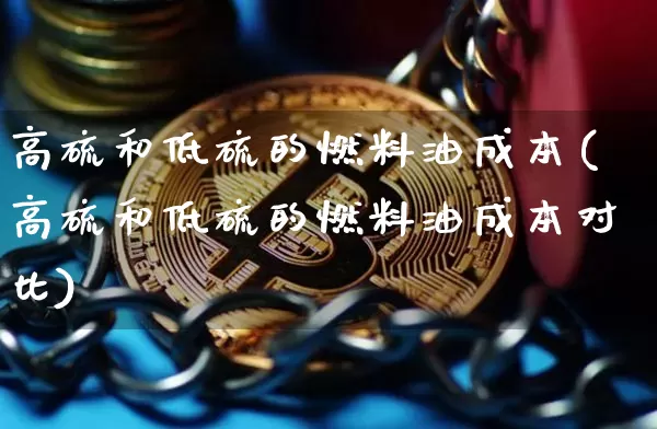 高硫和低硫的燃料油成本(高硫和低硫的燃料油成本对比)_https://www.qgjzrcxxzxpt.com_上期能源_第1张