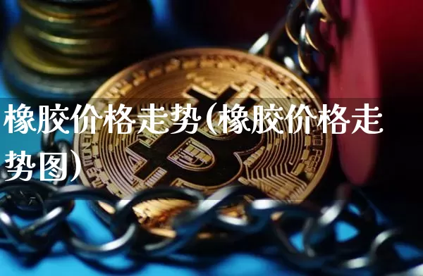 橡胶价格走势(橡胶价格走势图)_https://www.qgjzrcxxzxpt.com_上期能源_第1张