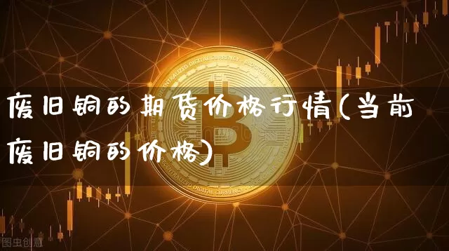 废旧铜的期货价格行情(当前废旧铜的价格)_https://www.qgjzrcxxzxpt.com_广期所_第1张