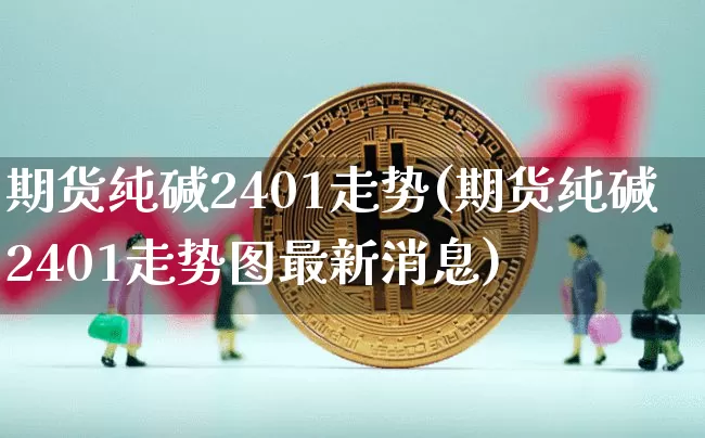 期货纯碱2401走势(期货纯碱2401走势图最新消息)_https://www.qgjzrcxxzxpt.com_中金所_第1张