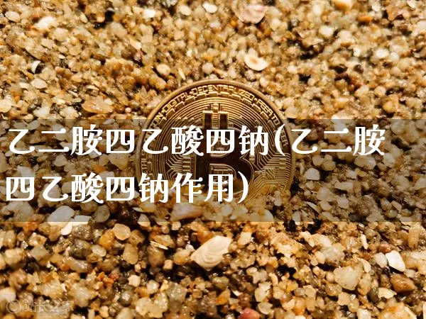 乙二胺四乙酸四钠(乙二胺四乙酸四钠作用)_https://www.qgjzrcxxzxpt.com_上期能源_第1张