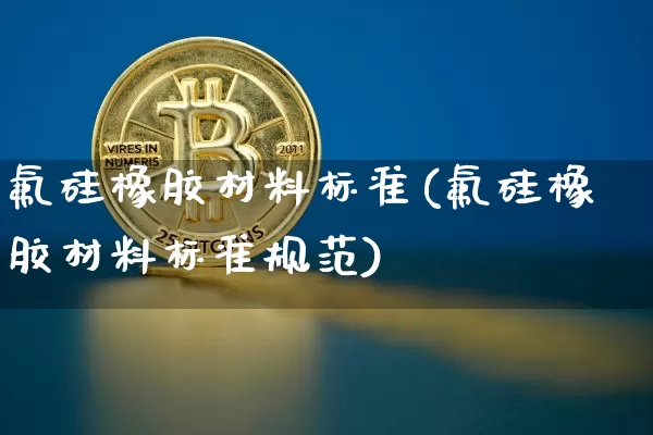 氟硅橡胶材料标准(氟硅橡胶材料标准规范)_https://www.qgjzrcxxzxpt.com_上期能源_第1张