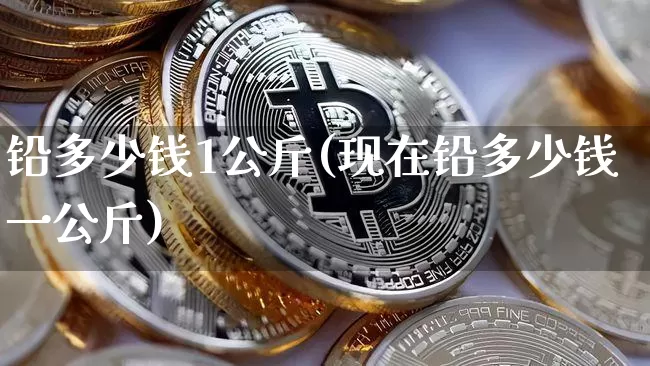 铅多少钱1公斤(现在铅多少钱一公斤)_https://www.qgjzrcxxzxpt.com_中金所_第1张