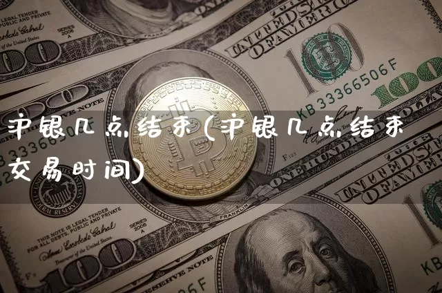 沪银几点结束(沪银几点结束交易时间)_https://www.qgjzrcxxzxpt.com_中金所_第1张