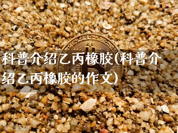 科普介绍乙丙橡胶(科普介绍乙丙橡胶的作文)_https://www.qgjzrcxxzxpt.com_上期能源_第1张