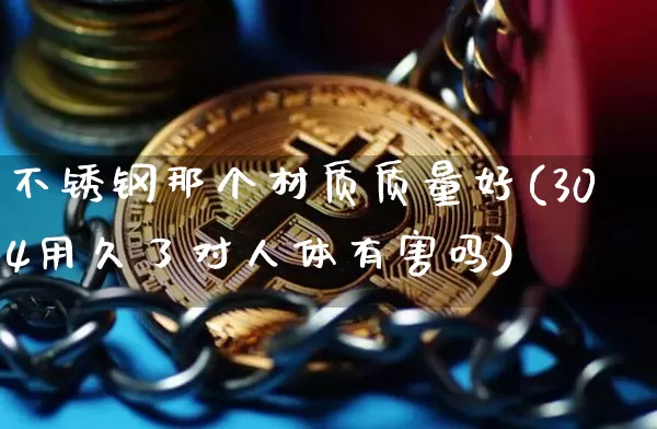 不锈钢那个材质质量好(304用久了对人体有害吗)_https://www.qgjzrcxxzxpt.com_大商所_第1张