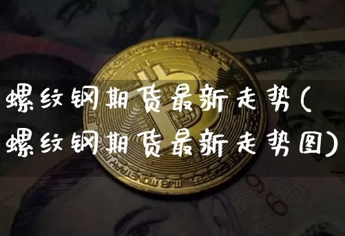 螺纹钢期货最新走势(螺纹钢期货最新走势图)_https://www.qgjzrcxxzxpt.com_广期所_第1张