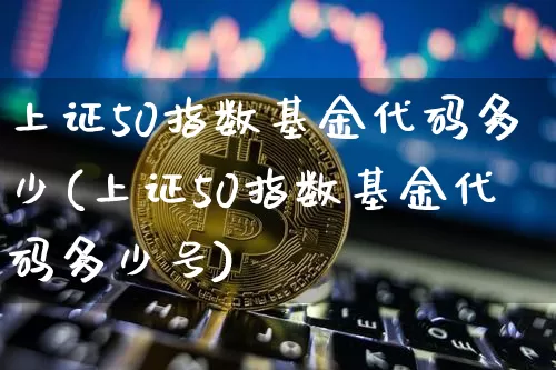 上证50指数基金代码多少(上证50指数基金代码多少号)_https://www.qgjzrcxxzxpt.com_上期能源_第1张