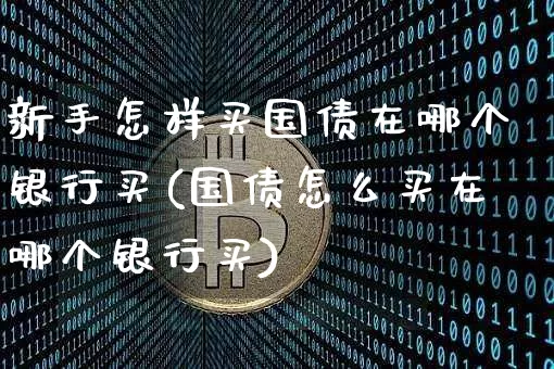 新手怎样买国债在哪个银行买(国债怎么买在哪个银行买)_https://www.qgjzrcxxzxpt.com_广期所_第1张