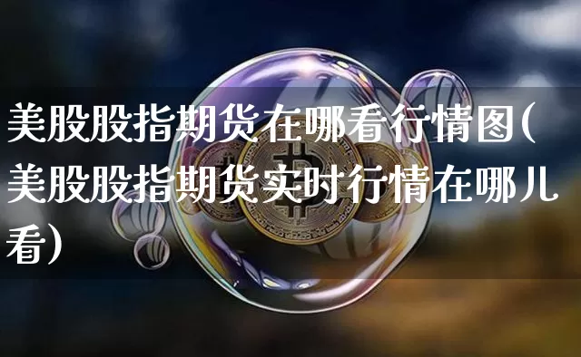 美股股指期货在哪看行情图(美股股指期货实时行情在哪儿看)_https://www.qgjzrcxxzxpt.com_中金所_第1张
