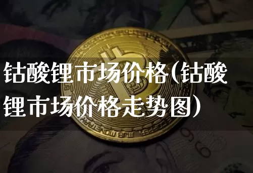 钴酸锂市场价格(钴酸锂市场价格走势图)_https://www.qgjzrcxxzxpt.com_郑商所_第1张