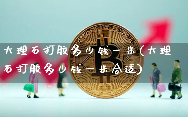 大理石打胶多少钱一米(大理石打胶多少钱一米合适)_https://www.qgjzrcxxzxpt.com_上期能源_第1张