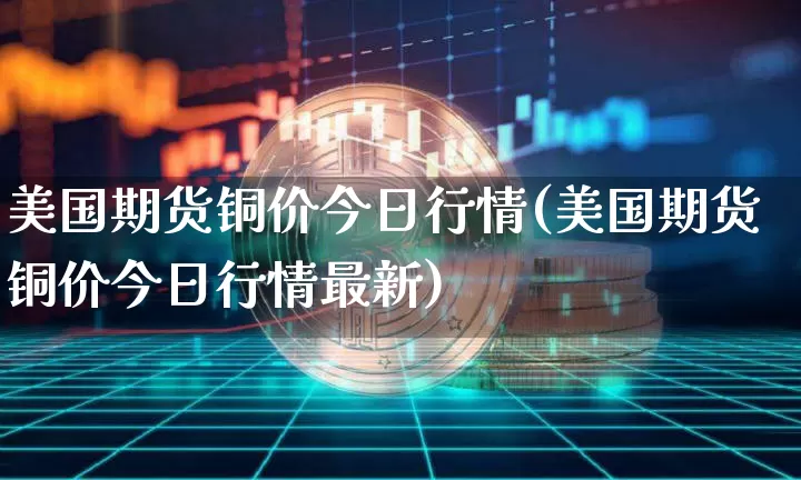 美国期货铜价今日行情(美国期货铜价今日行情最新)_https://www.qgjzrcxxzxpt.com_郑商所_第1张