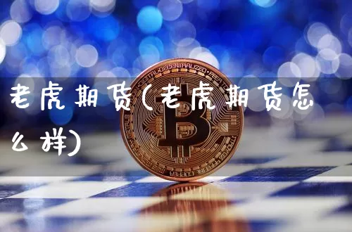老虎期货(老虎期货怎么样)_https://www.qgjzrcxxzxpt.com_上期能源_第1张