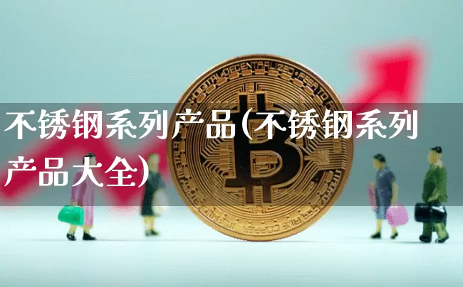 不锈钢系列产品(不锈钢系列产品大全)_https://www.qgjzrcxxzxpt.com_上期能源_第1张
