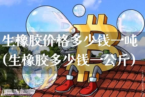 生橡胶价格多少钱一吨(生橡胶多少钱一公斤)_https://www.qgjzrcxxzxpt.com_上期能源_第1张