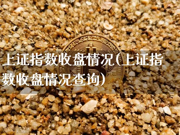 上证指数收盘情况(上证指数收盘情况查询)_https://www.qgjzrcxxzxpt.com_上期能源_第1张