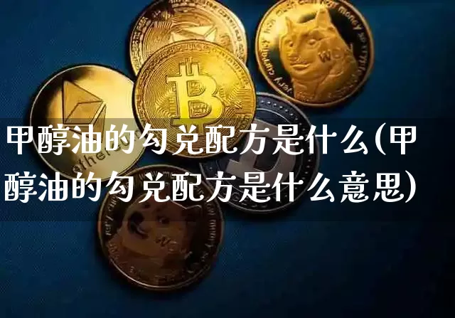 甲醇油的勾兑配方是什么(甲醇油的勾兑配方是什么意思)_https://www.qgjzrcxxzxpt.com_大商所_第1张