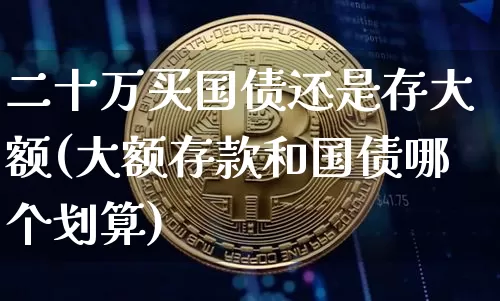 二十万买国债还是存大额(大额存款和国债哪个划算)_上期所_第1张_财经网 二十万买国债还是存大额(大额存款和国债哪个划算)_https://www.qgjzrcxxzxpt.com_上期所_第1张