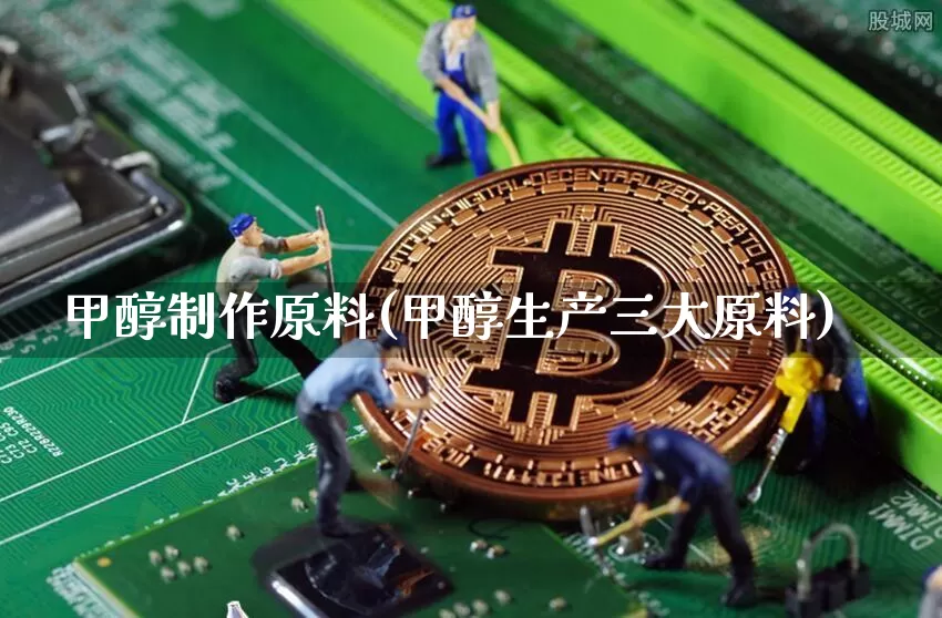 甲醇制作原料(甲醇生产三大原料)_https://www.qgjzrcxxzxpt.com_上期所_第1张