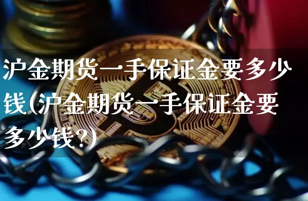 沪金期货一手保证金要多少钱(沪金期货一手保证金要多少钱?)_上期所_第1张_财经网 沪金期货一手保证金要多少钱(沪金期货一手保证金要多少钱?)_https://www.qgjzrcxxzxpt.com_上期所_第1张