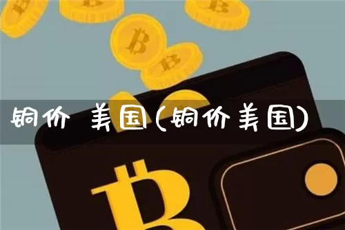 铜价 美国(铜价美国)_https://www.qgjzrcxxzxpt.com_上期所_第1张