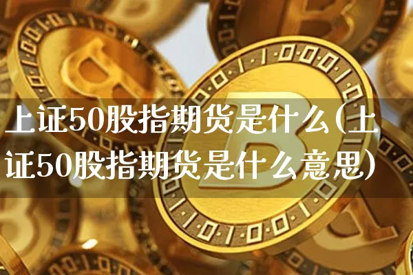 上证50股指期货是什么(上证50股指期货是什么意思)_https://www.qgjzrcxxzxpt.com_上期所_第1张