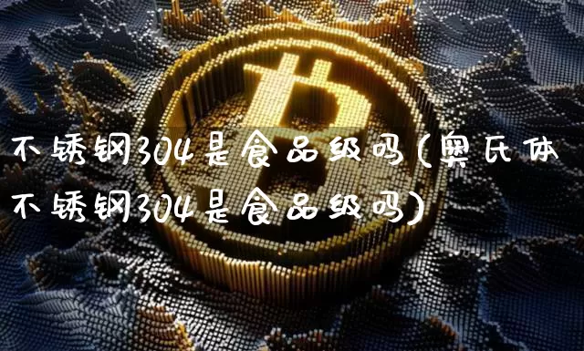 不锈钢304是食品级吗(奥氏体不锈钢304是食品级吗)_https://www.qgjzrcxxzxpt.com_上期所_第1张