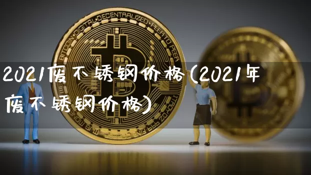 2021废不锈钢价格(2021年废不锈钢价格)_https://www.qgjzrcxxzxpt.com_上期能源_第1张