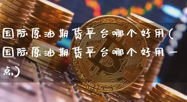 国际原油期货平台哪个好用(国际原油期货平台哪个好用一点)_https://www.qgjzrcxxzxpt.com_广期所_第1张