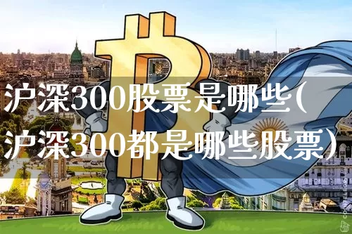 沪深300股票是哪些(沪深300都是哪些股票)_https://www.qgjzrcxxzxpt.com_广期所_第1张