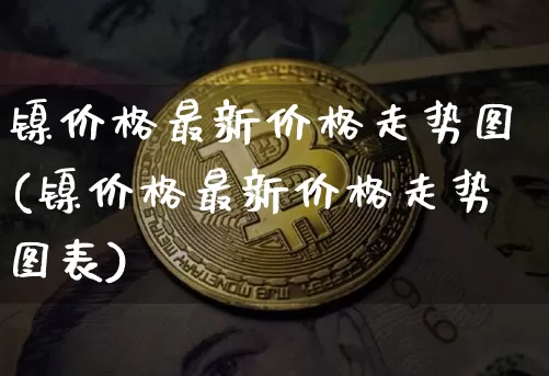 镍价格最新价格走势图(镍价格最新价格走势图表)_https://www.qgjzrcxxzxpt.com_郑商所_第1张