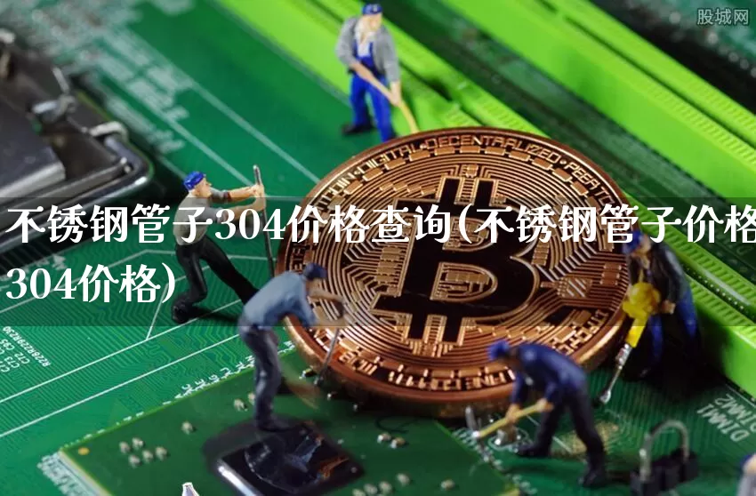 不锈钢管子304价格查询(不锈钢管子价格304价格)_https://www.qgjzrcxxzxpt.com_上期所_第1张