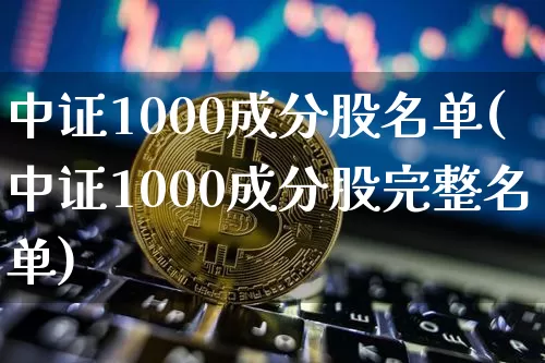 中证1000成分股名单(中证1000成分股完整名单)_https://www.qgjzrcxxzxpt.com_广期所_第1张