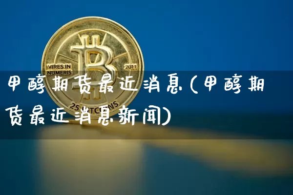甲醇期货最近消息(甲醇期货最近消息新闻)_https://www.qgjzrcxxzxpt.com_大商所_第1张