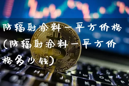 防辐射涂料一平方价格(防辐射涂料一平方价格多少钱)_https://www.qgjzrcxxzxpt.com_大商所_第1张