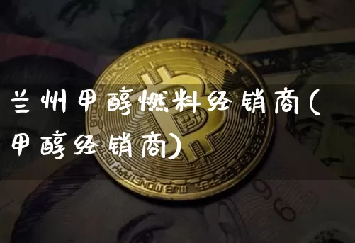 兰州甲醇燃料经销商(甲醇经销商)_https://www.qgjzrcxxzxpt.com_广期所_第1张