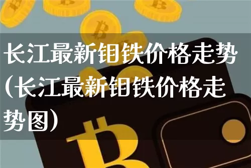 长江最新钼铁价格走势(长江最新钼铁价格走势图)_https://www.qgjzrcxxzxpt.com_上期所_第1张