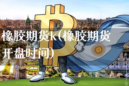橡胶期货k(橡胶期货开盘时间)_https://www.qgjzrcxxzxpt.com_广期所_第1张