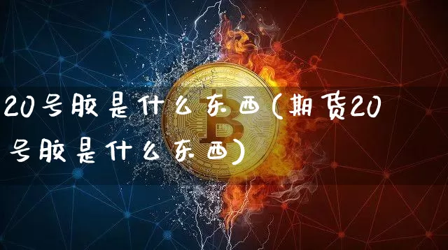 20号胶是什么东西(期货20号胶是什么东西)_https://www.qgjzrcxxzxpt.com_中金所_第1张