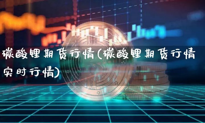 碳酸锂期货行情(碳酸锂期货行情实时行情)_https://www.qgjzrcxxzxpt.com_上期所_第1张