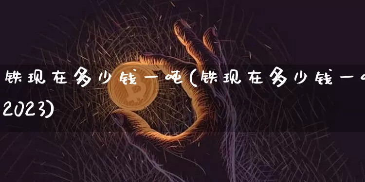 铁现在多少钱一吨(铁现在多少钱一吨2023)_https://www.qgjzrcxxzxpt.com_中金所_第1张