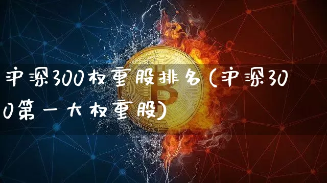 沪深300权重股排名(沪深300第一大权重股)_https://www.qgjzrcxxzxpt.com_上期所_第1张