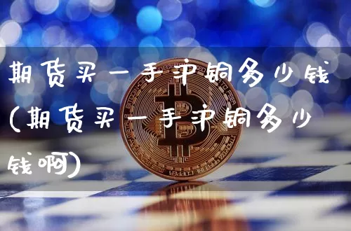 期货买一手沪铜多少钱(期货买一手沪铜多少钱啊)_https://www.qgjzrcxxzxpt.com_大商所_第1张