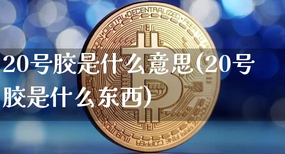 20号胶是什么意思(20号胶是什么东西)_https://www.qgjzrcxxzxpt.com_上期能源_第1张