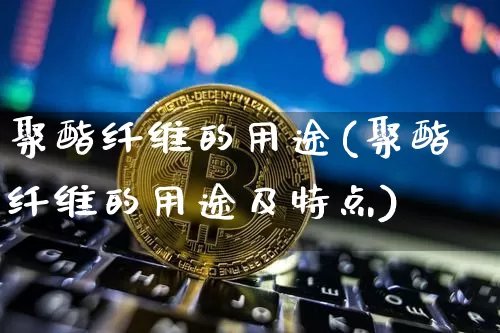 聚酯纤维的用途(聚酯纤维的用途及特点)_https://www.qgjzrcxxzxpt.com_上期能源_第1张
