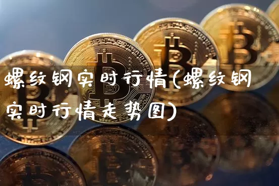 螺纹钢实时行情(螺纹钢实时行情走势图)_https://www.qgjzrcxxzxpt.com_上期能源_第1张